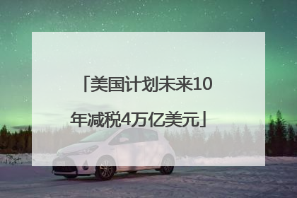 美国计划未来10年减税4万亿美元