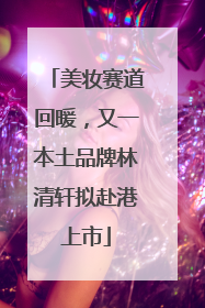 美妆赛道回暖，又一本土品牌林清轩拟赴港上市