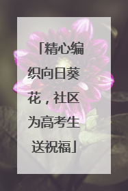 精心编织向日葵花，社区为高考生送祝福