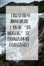 粽享童年 趣味抓蛋｜快来“苏城有礼”文创商店体验民俗活动