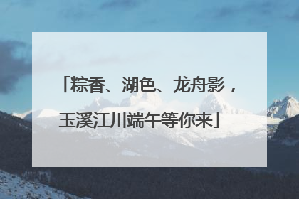 粽香、湖色、龙舟影，玉溪江川端午等你来