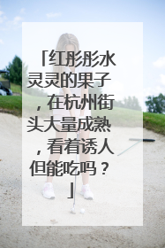 红彤彤水灵灵的果子，在杭州街头大量成熟，看着诱人但能吃吗？
