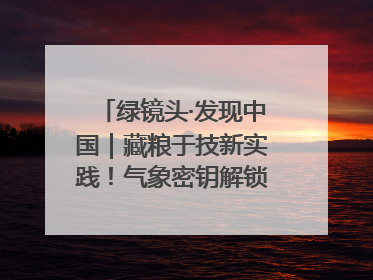 绿镜头·发现中国｜藏粮于技新实践！气象密钥解锁青稞高产基因