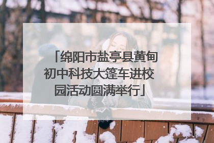 绵阳市盐亭县黄甸初中科技大篷车进校园活动圆满举行