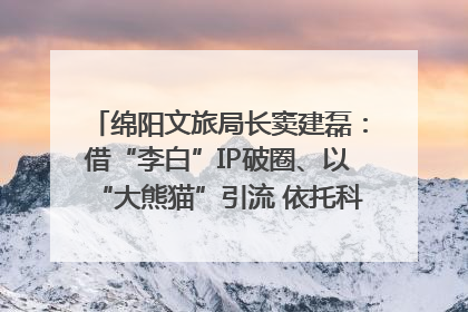 绵阳文旅局长窦建磊：借“李白”IP破圈、以“大熊猫”引流 依托科技优势绽放城市文旅魅力｜文旅局长说