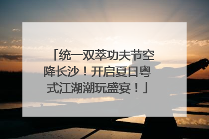统一双萃功夫节空降长沙！开启夏日粤式江湖潮玩盛宴！