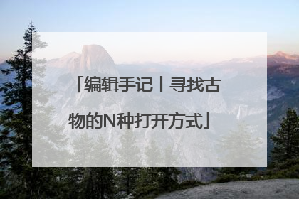 编辑手记丨寻找古物的N种打开方式