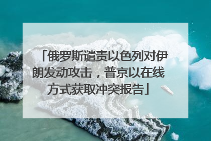 俄罗斯谴责以色列对伊朗发动攻击，普京以在线方式获取冲突报告