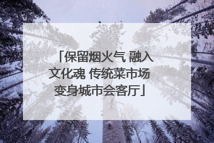 保留烟火气 融入文化魂 传统菜市场变身城市会客厅