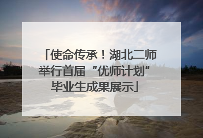 使命传承！湖北二师举行首届“优师计划”毕业生成果展示