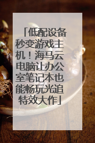低配设备秒变游戏主机！海马云电脑让办公室笔记本也能畅玩光追特效大作