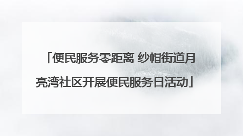便民服务零距离 纱帽街道月亮湾社区开展便民服务日活动