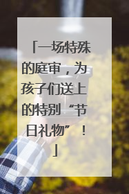 一场特殊的庭审，为孩子们送上的特别“节日礼物”！