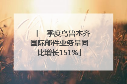 一季度乌鲁木齐国际邮件业务量同比增长151%