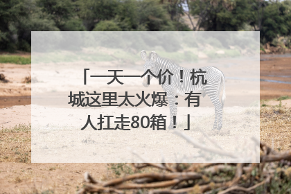 一天一个价！杭城这里太火爆：有人扛走80箱！