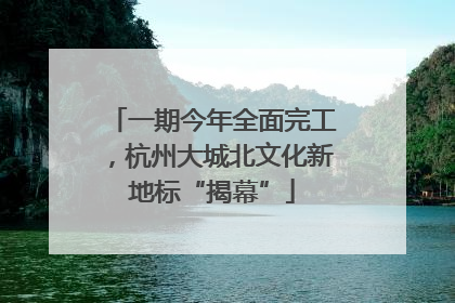 一期今年全面完工，杭州大城北文化新地标“揭幕”
