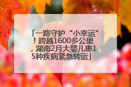 一路守护“小幸运”！跨越1600多公里，湖南2月大婴儿患15种疾病紧急转运