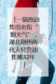 一锅热油炸出老街“烟火气”，湖北荆州两代人经营油炸摊32年