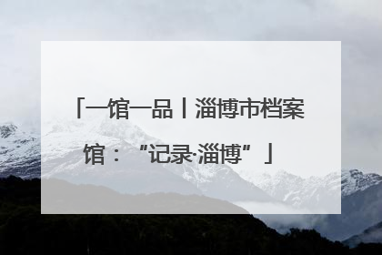 一馆一品丨淄博市档案馆：“记录·淄博”