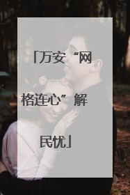 万安“网格连心”解民忧