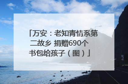 万安：老知青情系第二故乡 捐赠690个书包给孩子（图）