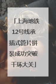 上海地铁12号线承插式管片拼装成功突破千环大关