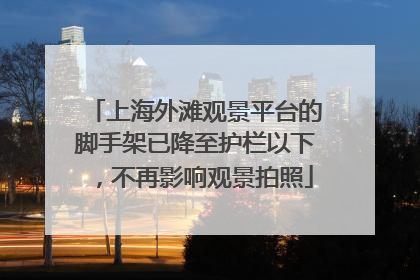 上海外滩观景平台的脚手架已降至护栏以下，不再影响观景拍照