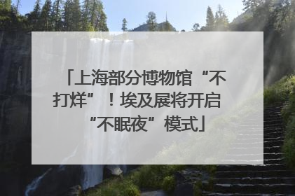 上海部分博物馆“不打烊”！埃及展将开启“不眠夜”模式