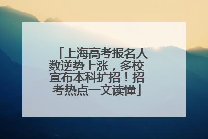 上海高考报名人数逆势上涨，多校宣布本科扩招！招考热点一文读懂