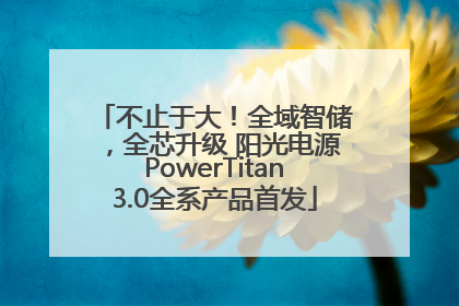 不止于大！全域智储，全芯升级 阳光电源PowerTitan3.0全系产品首发