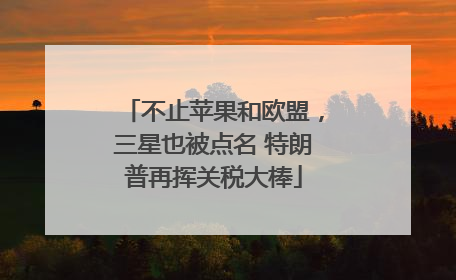 不止苹果和欧盟，三星也被点名 特朗普再挥关税大棒