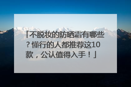 不脱妆的防晒霜有哪些？懂行的人都推荐这10款，公认值得入手！