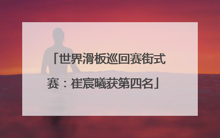 世界滑板巡回赛街式赛：崔宸曦获第四名