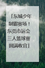 东城少年制霸赛场！东莞市运会三人篮球赛圆满收官