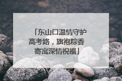 东山口温情守护高考路，旗袍粽香寄寓深情祝福