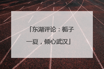东湖评论：栀子一夏，倾心武汉