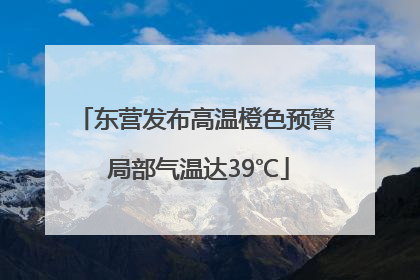 东营发布高温橙色预警 局部气温达39℃