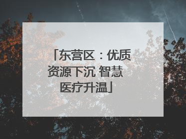 东营区：优质资源下沉 智慧医疗升温