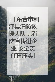 东营市利津县消防救援大队：消防宣传进企业 安全责任再压实