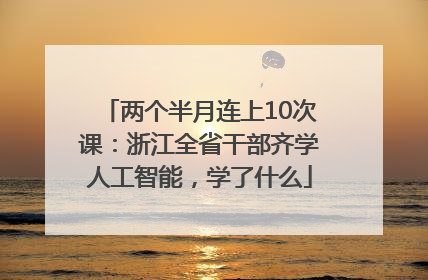 两个半月连上10次课：浙江全省干部齐学人工智能，学了什么