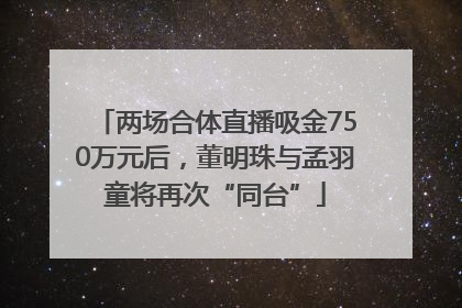 两场合体直播吸金750万元后，董明珠与孟羽童将再次“同台”