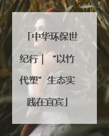 中华环保世纪行｜“以竹代塑”生态实践在宜宾