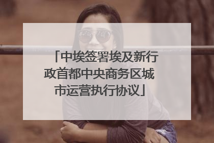 中埃签署埃及新行政首都中央商务区城市运营执行协议