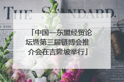 中国—东盟经贸论坛暨第三届链博会推介会在吉隆坡举行