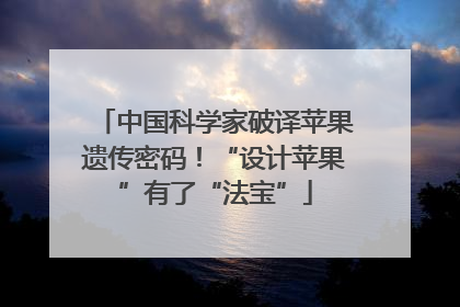 中国科学家破译苹果遗传密码！“设计苹果”有了“法宝”