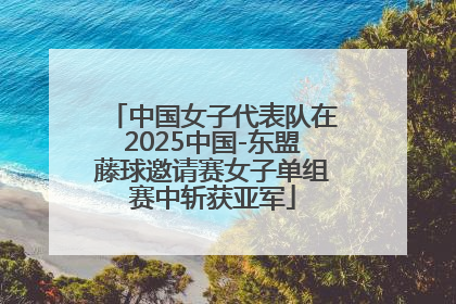 中国女子代表队在2025中国-东盟藤球邀请赛女子单组赛中斩获亚军