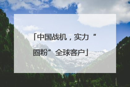 中国战机，实力“圈粉”全球客户