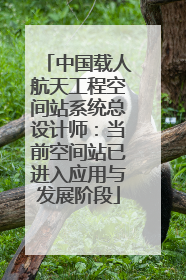 中国载人航天工程空间站系统总设计师：当前空间站已进入应用与发展阶段