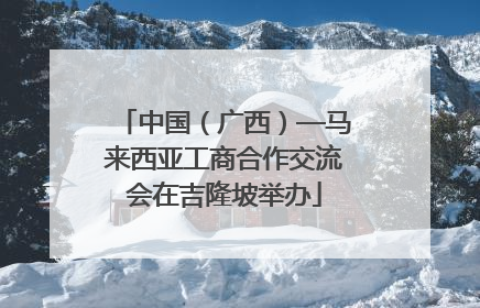 中国（广西）—马来西亚工商合作交流会在吉隆坡举办