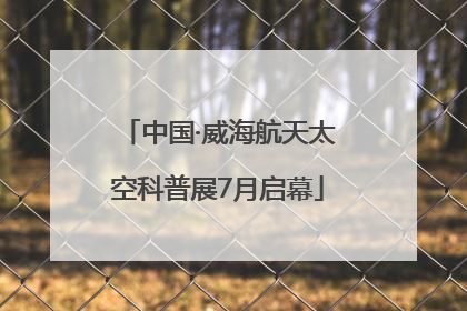 中国·威海航天太空科普展7月启幕